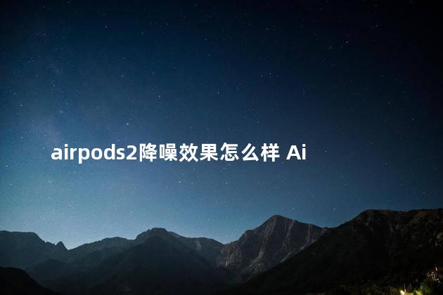 airpods2降噪效果怎么样 AirPods Pro2有降噪功能吗